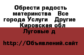 Обрести радость материнства - Все города Услуги » Другие   . Кировская обл.,Луговые д.